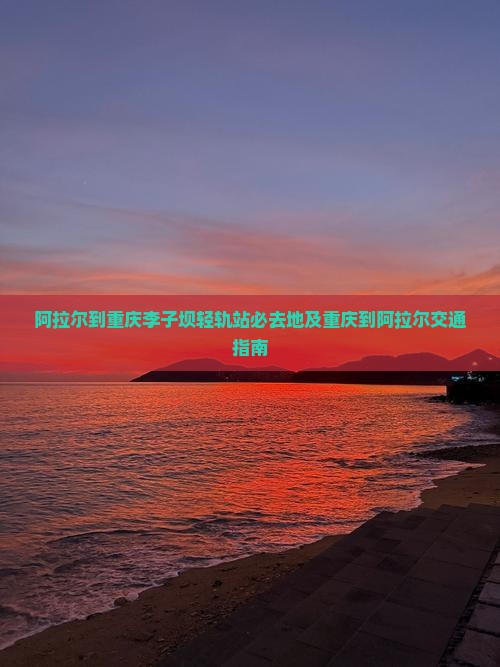 阿拉尔到重庆李子坝轻轨站必去地及重庆到阿拉尔交通指南
