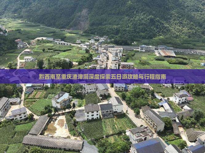 黔西南至重庆渣滓洞深度探索五日游攻略与行程指南