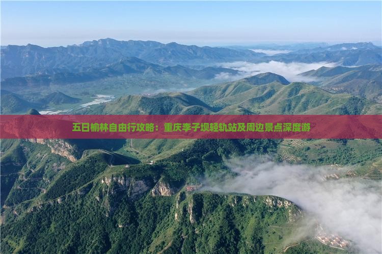 五日榆林自由行攻略：重庆李子坝轻轨站及周边景点深度游