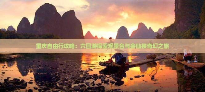 重庆自由行攻略：六日游探索观景台与会仙楼奇幻之旅