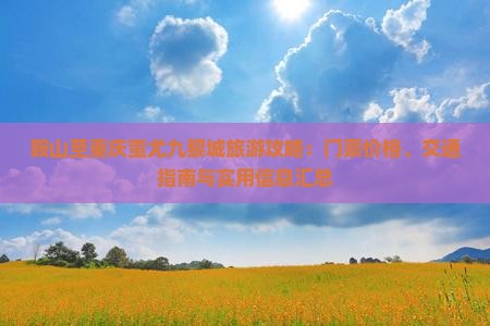 鞍山至重庆蚩尤九黎城旅游攻略：门票价格、交通指南与实用信息汇总