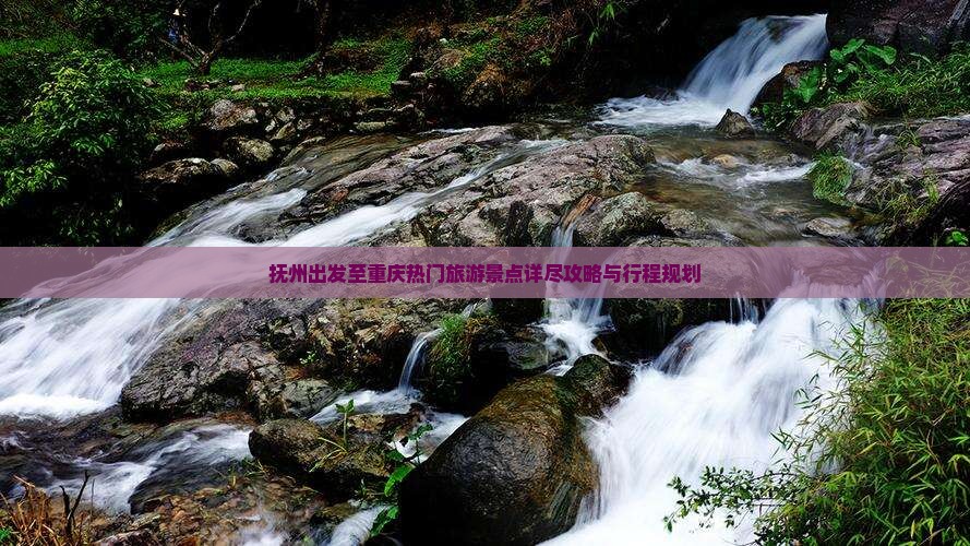 抚州出发至重庆热门旅游景点详尽攻略与行程规划