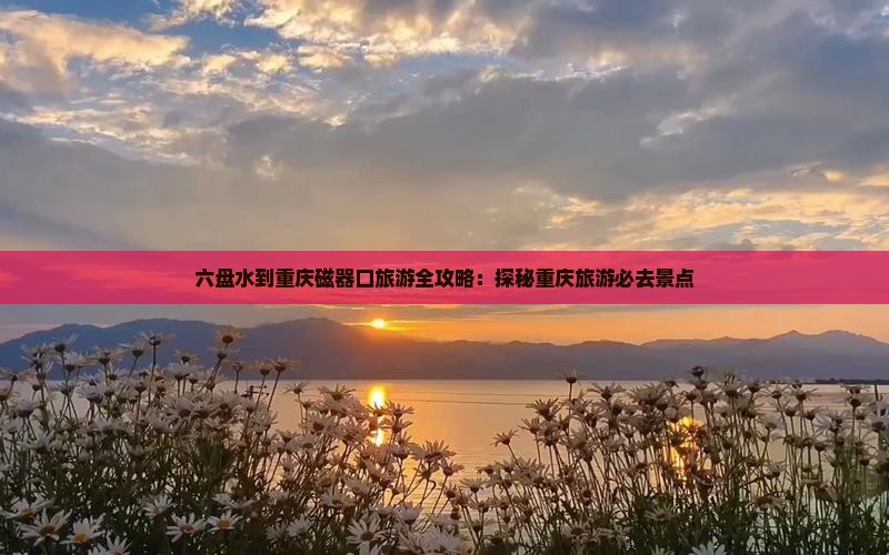 六盘水到重庆磁器口旅游全攻略：探秘重庆旅游必去景点