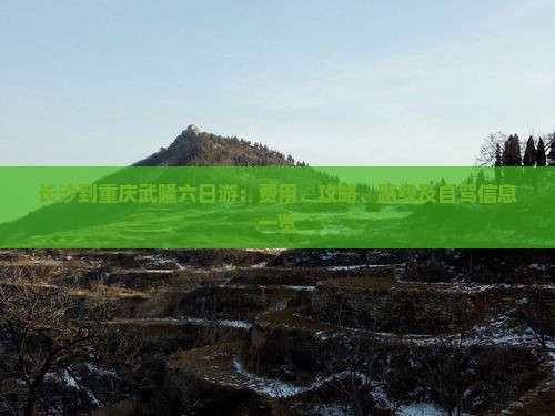 长沙到重庆武隆六日游：费用、攻略、路线及自驾信息一览