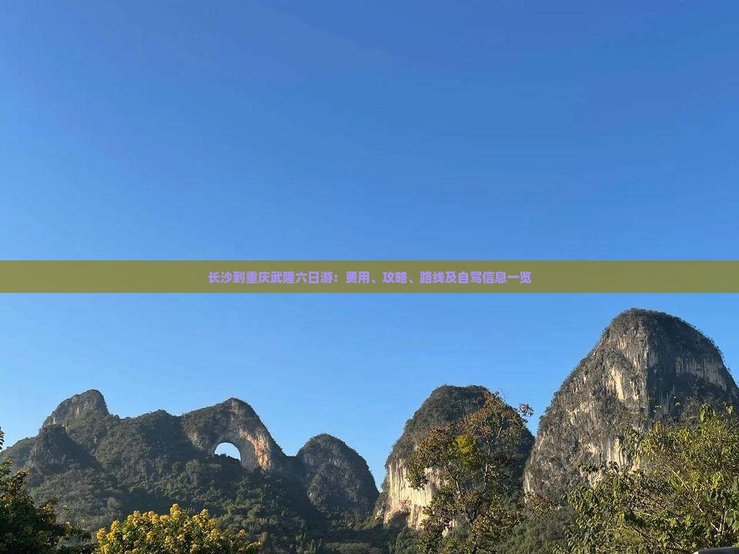 长沙到重庆武隆六日游：费用、攻略、路线及自驾信息一览