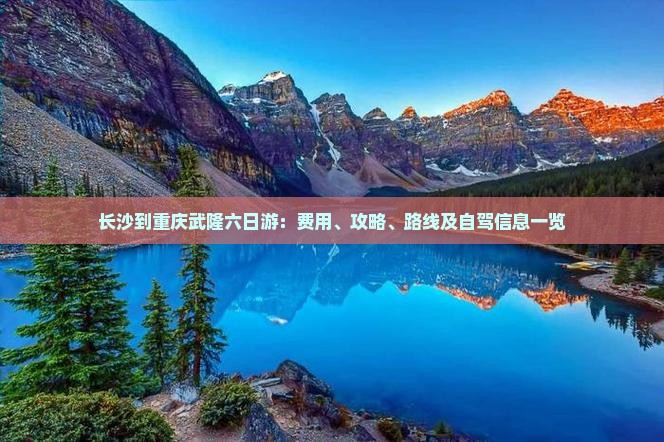 长沙到重庆武隆六日游：费用、攻略、路线及自驾信息一览