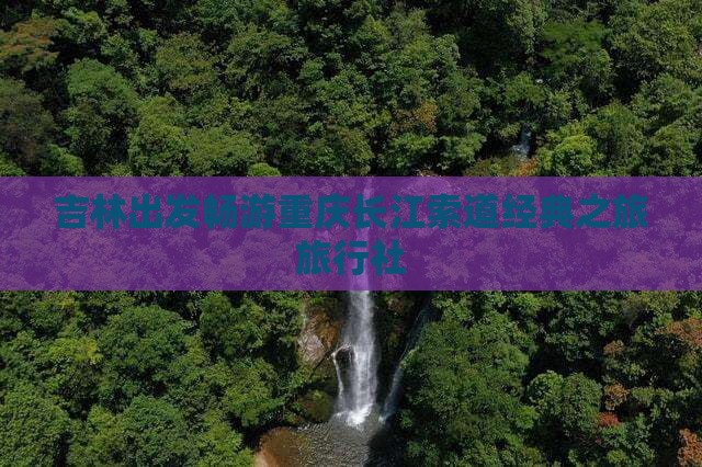 吉林出发畅游重庆长江索道经典之旅旅行社
