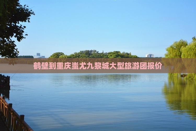 鹤壁到重庆蚩尤九黎城大型旅游团报价