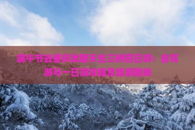 端午节去重庆武隆天生三桥四日游：自驾游与一日游攻略及旅游路线