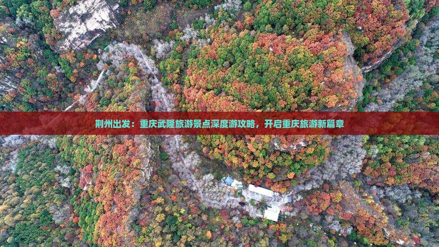 荆州出发：重庆武隆旅游景点深度游攻略，开启重庆旅游新篇章