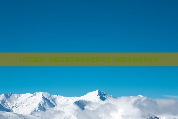 5日深度游：赤峰出发探秘重庆武隆天生三桥及全景精华之旅