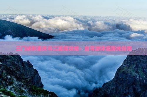 三门峡到重庆乌江画廊攻略：自驾游详细路线指南