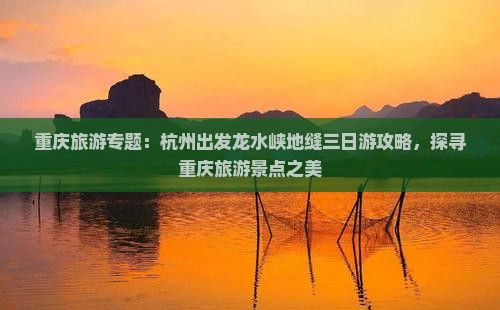 重庆旅游专题：杭州出发龙水峡地缝三日游攻略，探寻重庆旅游景点之美