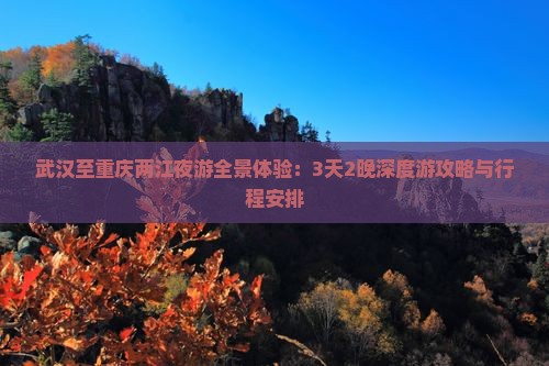 武汉至重庆两江夜游全景体验：3天2晚深度游攻略与行程安排