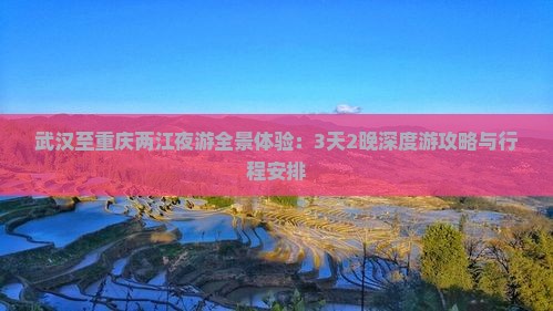 武汉至重庆两江夜游全景体验：3天2晚深度游攻略与行程安排
