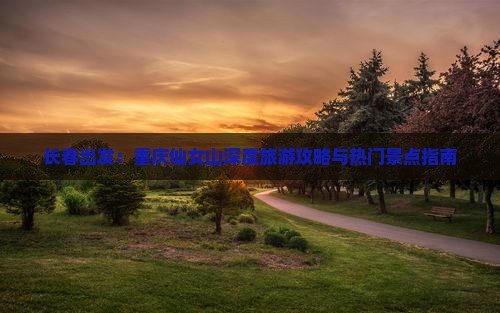 长春出发：重庆仙女山深度旅游攻略与热门景点指南