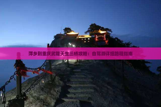 萍乡到重庆武隆天生三桥攻略：自驾游详细路程指南