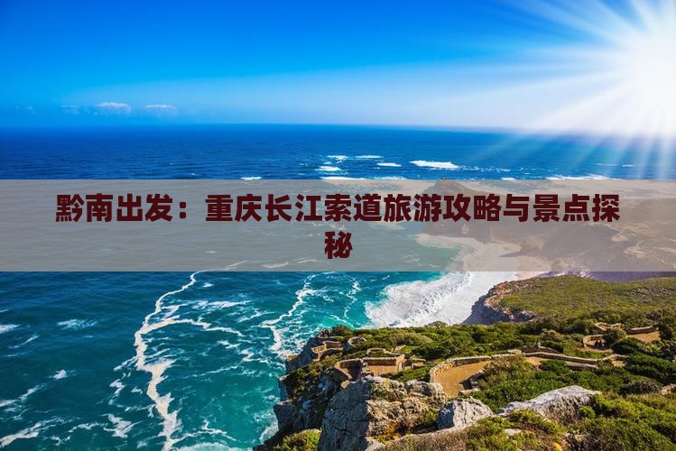 黔南出发：重庆长江索道旅游攻略与景点探秘