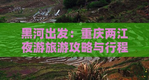 黑河出发：重庆两江夜游旅游攻略与行程指南