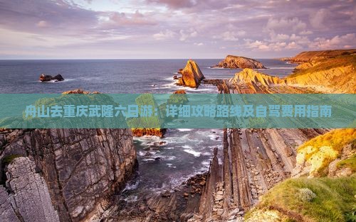 舟山去重庆武隆六日游：详细攻略路线及自驾费用指南