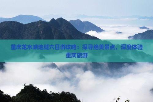 重庆龙水峡地缝六日游攻略：探寻绝美景点，深度体验重庆旅游
