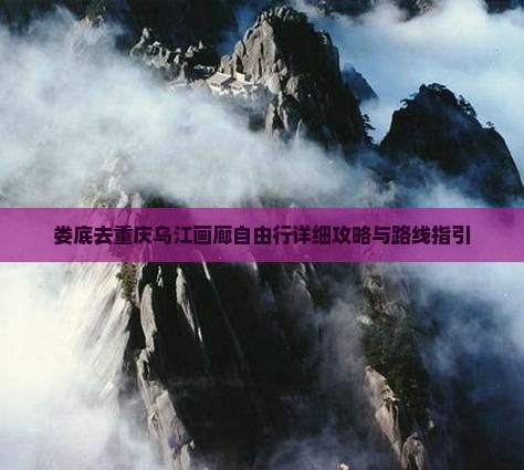 娄底去重庆乌江画廊自由行详细攻略与路线指引