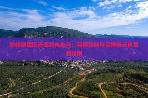扬州到重庆渣滓洞自由行：完整攻略与沿途景点自驾游指南