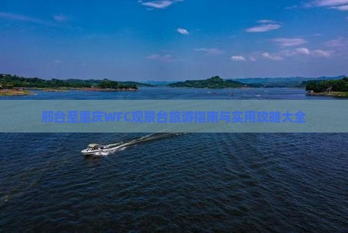 邢台至重庆WFC观景台旅游指南与实用攻略大全