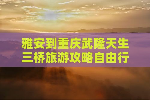 雅安到重庆武隆天生三桥旅游攻略自由行