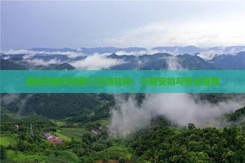 酒泉到重庆武隆六日游攻略：行程安排与景点推荐