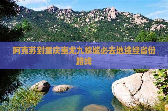 阿克苏到重庆蚩尤九黎城必去地途经省份路线