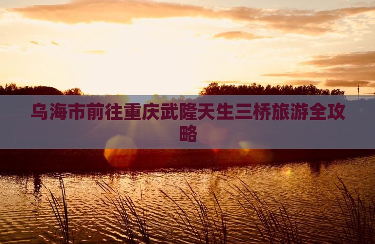 乌海市前往重庆武隆天生三桥旅游全攻略