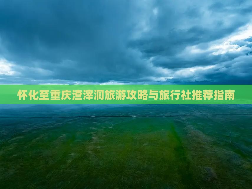 怀化至重庆渣滓洞旅游攻略与旅行社推荐指南
