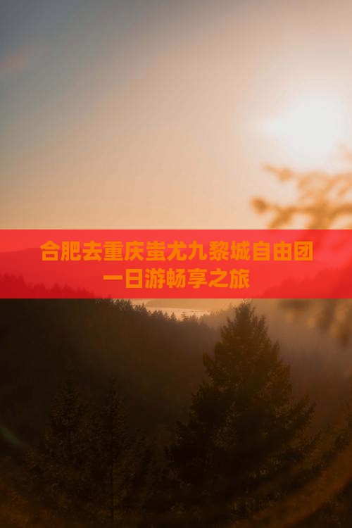 合肥去重庆蚩尤九黎城自由团一日游畅享之旅