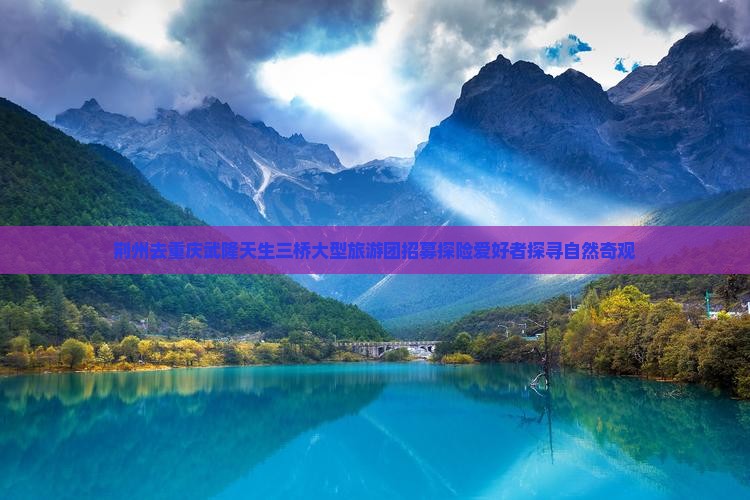 荆州去重庆武隆天生三桥大型旅游团招募探险爱好者探寻自然奇观