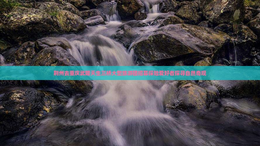 荆州去重庆武隆天生三桥大型旅游团招募探险爱好者探寻自然奇观