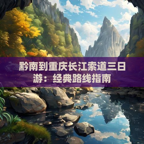 黔南到重庆长江索道三日游：经典路线指南