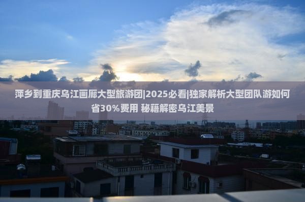 萍乡到重庆乌江画廊大型旅游团