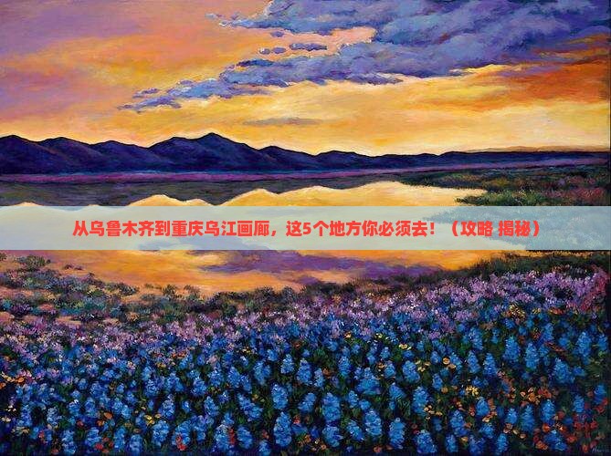 乌鲁木齐到重庆乌江画廊必去地