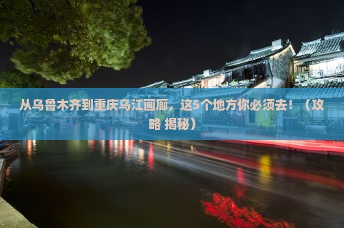 乌鲁木齐到重庆乌江画廊必去地