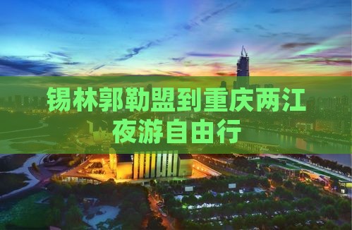锡林郭勒盟到重庆两江夜游自由行