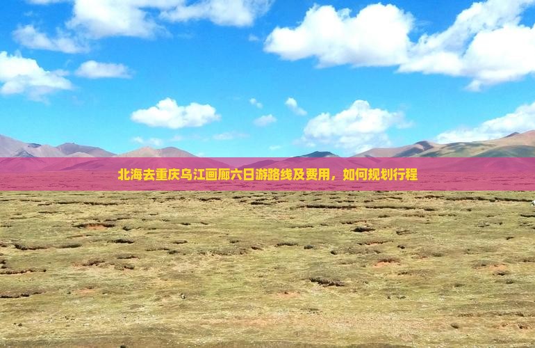 北海去重庆乌江画廊六日游