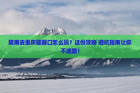 陇南去重庆磁器口必去地