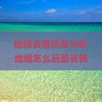仙桃去重庆龙水峡地缝哪里玩