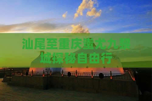 汕尾至重庆蚩尤九黎城探秘自由行