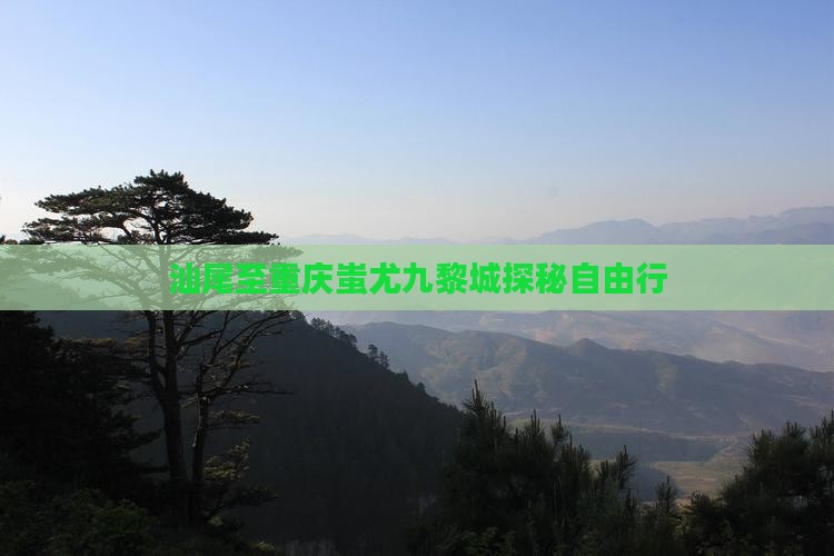 汕尾至重庆蚩尤九黎城探秘自由行