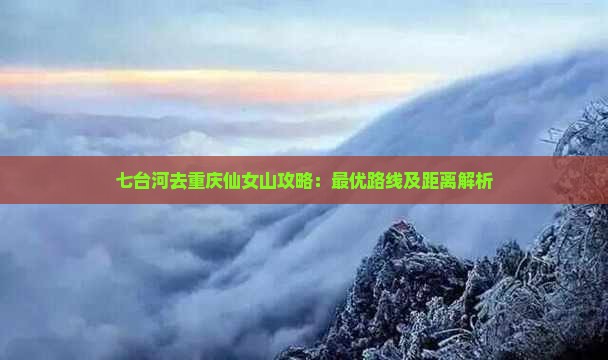 七台河去重庆仙女山攻略：最优路线及距离解析