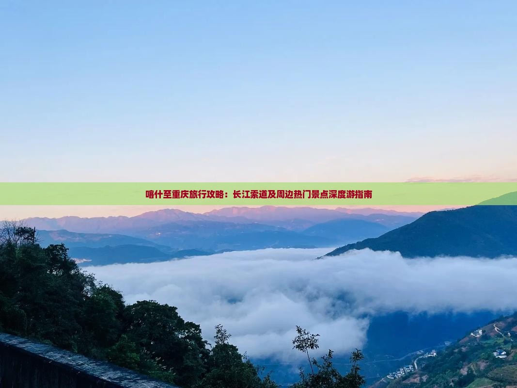 喀什至重庆旅行攻略：长江索道及周边热门景点深度游指南