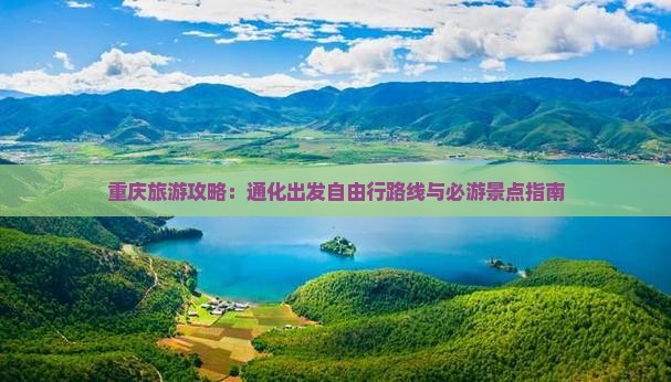 重庆旅游攻略：通化出发自由行路线与必游景点指南