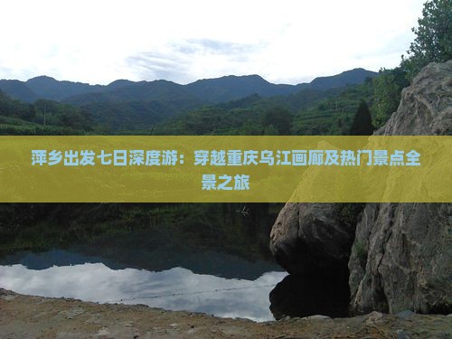 萍乡出发七日深度游：穿越重庆乌江画廊及热门景点全景之旅